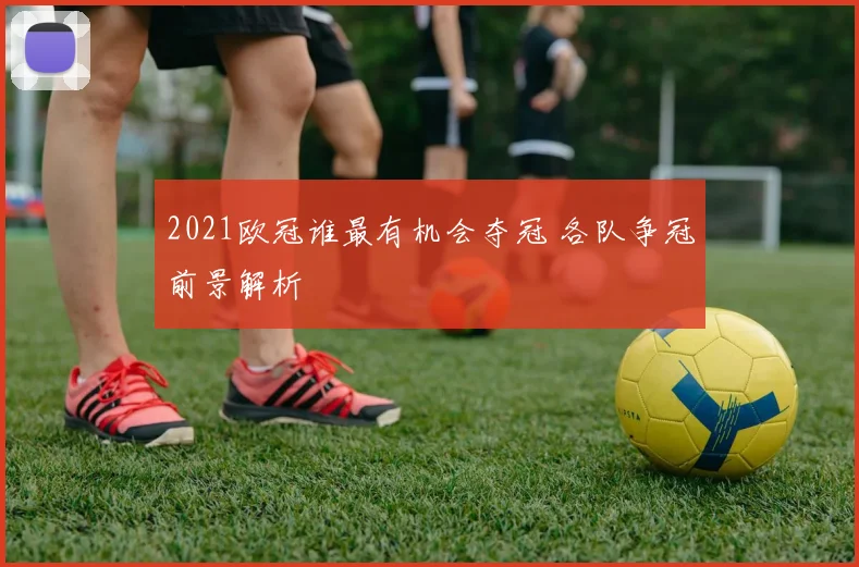 2021欧冠谁最有机会夺冠 各队争冠前景解析