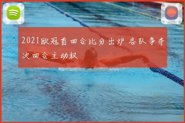 2021欧冠首回合比分出炉 各队争夺次回合主动权