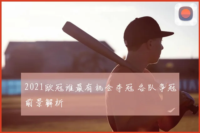 2021欧冠谁最有机会夺冠 各队争冠前景解析