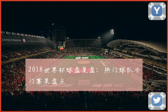 2018世界杯球盘复盘:热门球队冷门赛果盘点
